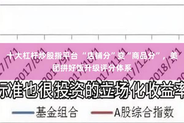 十大杠杆炒股指平台 “店铺分”变“商品分”，美团拼好饭升级评分体系