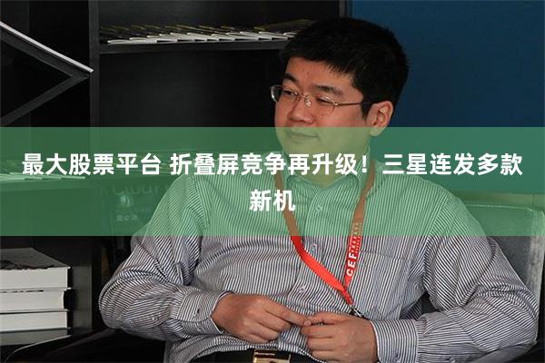 最大股票平台 折叠屏竞争再升级！三星连发多款新机