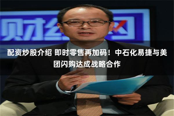 配资炒股介绍 即时零售再加码！中石化易捷与美团闪购达成战略合作