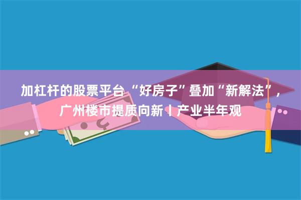 加杠杆的股票平台 “好房子”叠加“新解法”，广州楼市提质向新丨产业半年观