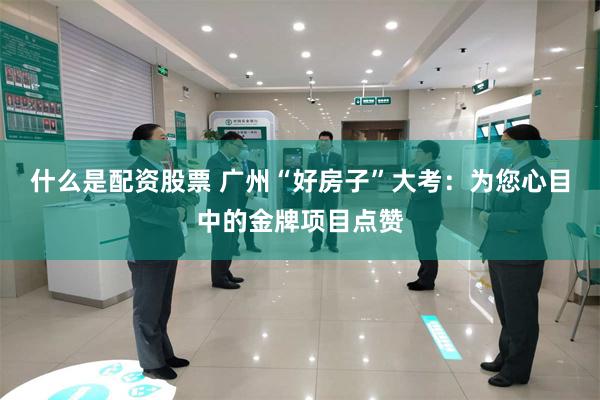 什么是配资股票 广州“好房子”大考：为您心目中的金牌项目点赞