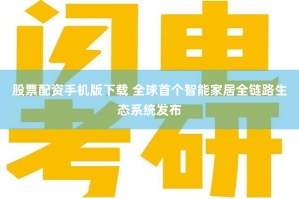 股票配资手机版下载 全球首个智能家居全链路生态系统发布