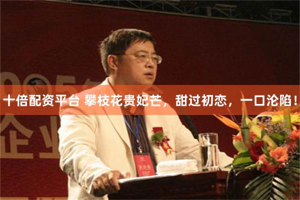十倍配资平台 攀枝花贵妃芒，甜过初恋，一口沦陷！