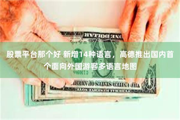 股票平台那个好 新增14种语言,高德推出国内首个面向外国游客多语言地图