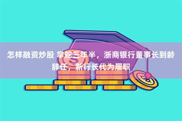 怎样融资炒股 掌舵三年半，浙商银行董事长到龄辞任，新行长代为履职