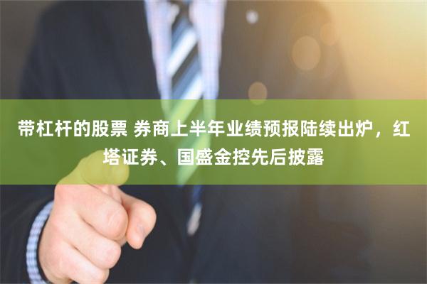 带杠杆的股票 券商上半年业绩预报陆续出炉，红塔证券、国盛金控先后披露