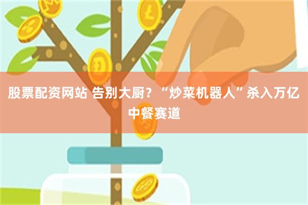 股票配资网站 告别大厨？“炒菜机器人”杀入万亿中餐赛道