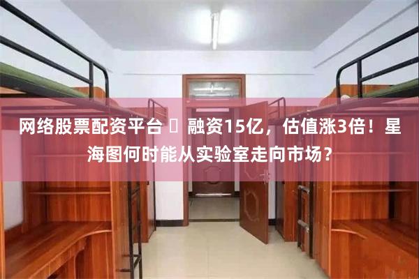 网络股票配资平台 ​融资15亿，估值涨3倍！星海图何时能从实验室走向市场？