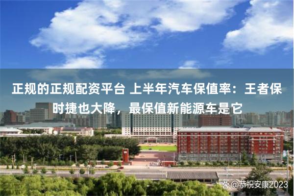 正规的正规配资平台 上半年汽车保值率：王者保时捷也大降，最保值新能源车是它