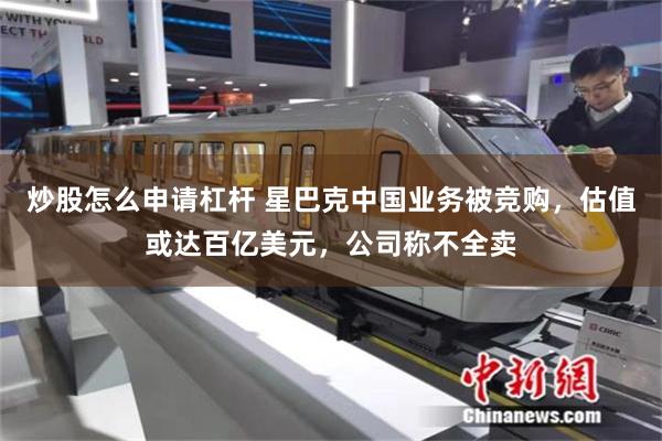 炒股怎么申请杠杆 星巴克中国业务被竞购,估值或达百亿美元,公司称不全卖