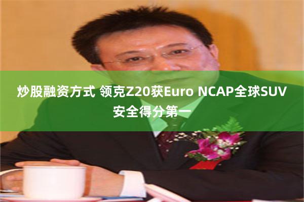 炒股融资方式 领克Z20获Euro NCAP全球SUV安全得分第一