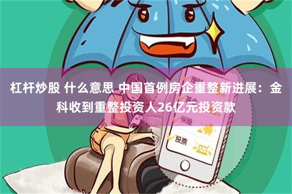 杠杆炒股 什么意思 中国首例房企重整新进展：金科收到重整投资人26亿元投资款