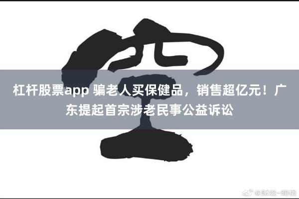 杠杆股票app 骗老人买保健品，销售超亿元！广东提起首宗涉老民事公益诉讼