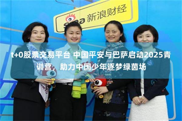t+0股票交易平台 中国平安与巴萨启动2025青训营，助力中国少年逐梦绿茵场