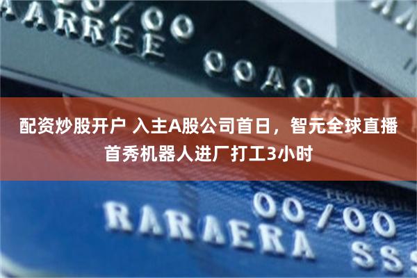 配资炒股开户 入主A股公司首日，智元全球直播首秀机器人进厂打工3小时