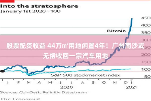 股票配资收益 44万㎡用地闲置4年！广州南沙或无偿收回一宗汽车用地