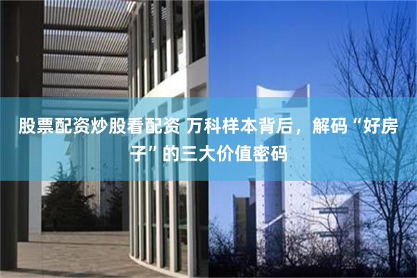 股票配资炒股看配资 万科样本背后，解码“好房子”的三大价值密码