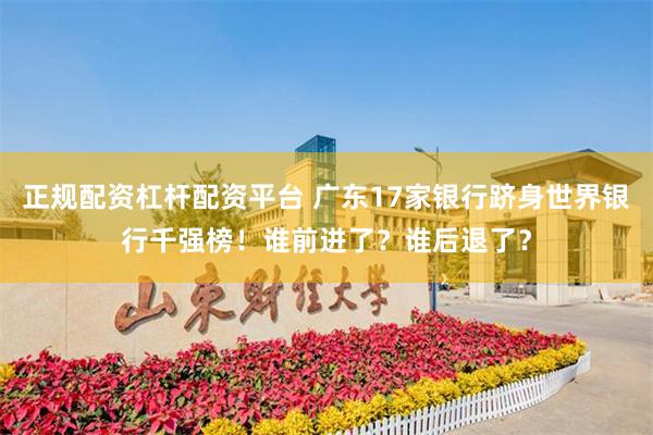 正规配资杠杆配资平台 广东17家银行跻身世界银行千强榜！谁前进了？谁后退了？