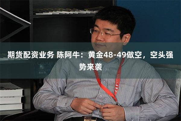 期货配资业务 陈阿牛：黄金48-49做空，空头强势来袭