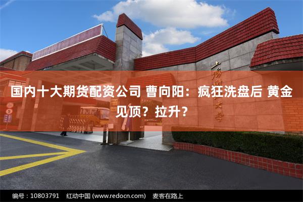 国内十大期货配资公司 曹向阳：疯狂洗盘后 黄金见顶？拉升？