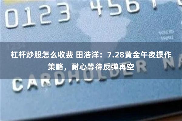 杠杆炒股怎么收费 田浩洋：7.28黄金午夜操作策略，耐心等待反弹再空