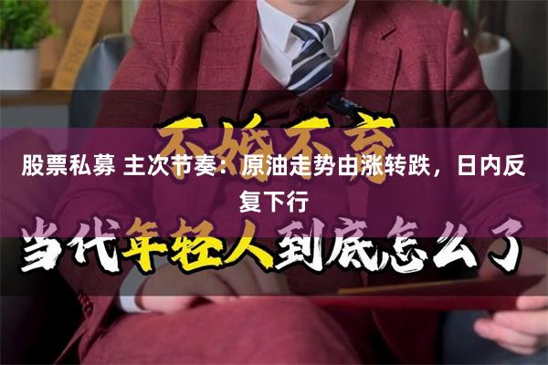 股票私募 主次节奏：原油走势由涨转跌，日内反复下行