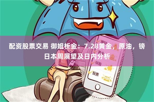 配资股票交易 御姐析金：7.28黄金，原油，镑日本周展望及日内分析
