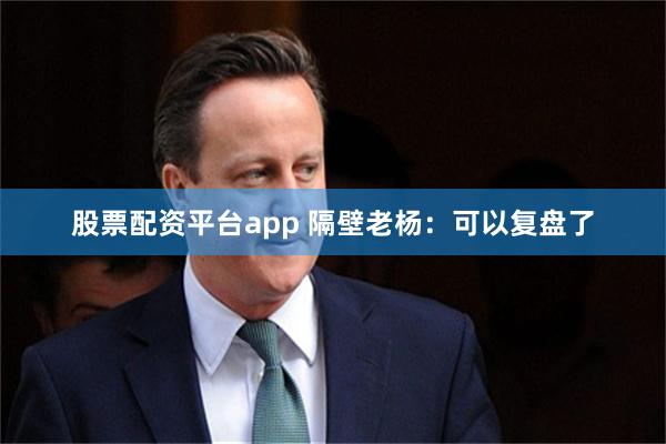 股票配资平台app 隔壁老杨：可以复盘了
