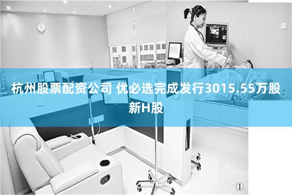 杭州股票配资公司 优必选完成发行3015.55万股新H股