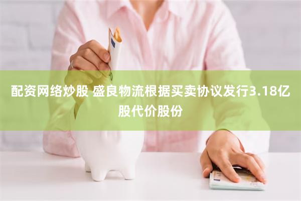 配资网络炒股 盛良物流根据买卖协议发行3.18亿股代价股份