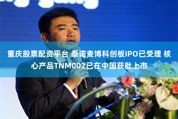 重庆股票配资平台 泰诺麦博科创板IPO已受理 核心产品TNM002已在中国获批上市