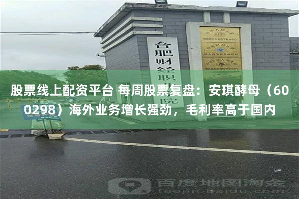 股票线上配资平台 每周股票复盘：安琪酵母（600298）海外业务增长强劲，毛利率高于国内