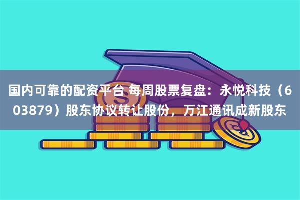 国内可靠的配资平台 每周股票复盘：永悦科技（603879）股东协议转让股份，万江通讯成新股东