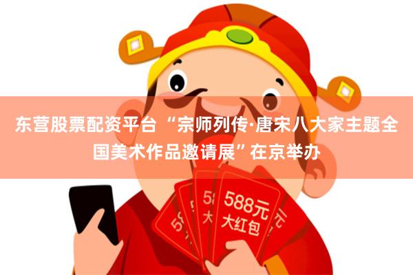 东营股票配资平台 “宗师列传·唐宋八大家主题全国美术作品邀请展”在京举办