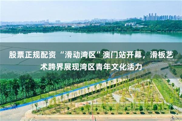 股票正规配资 “滑动湾区”澳门站开幕，滑板艺术跨界展现湾区青年文化活力
