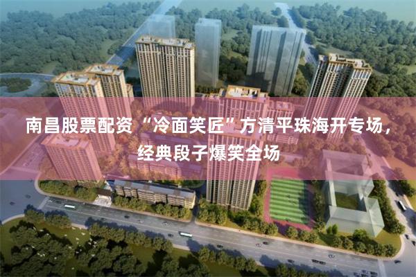 南昌股票配资 “冷面笑匠”方清平珠海开专场，经典段子爆笑全场