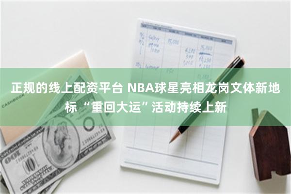 正规的线上配资平台 NBA球星亮相龙岗文体新地标 “重回大运”活动持续上新