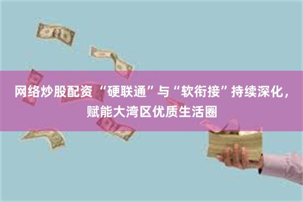 网络炒股配资 “硬联通”与“软衔接”持续深化，赋能大湾区优质生活圈