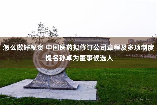怎么做好配资 中国医药拟修订公司章程及多项制度 提名孙卓为董事候选人