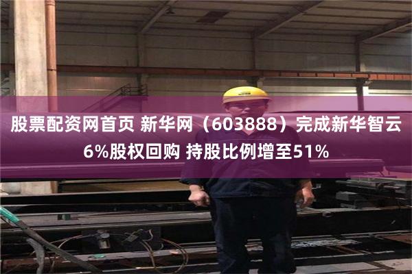 股票配资网首页 新华网(603888)完成新华智云6%股权回购 持股比例增至51%