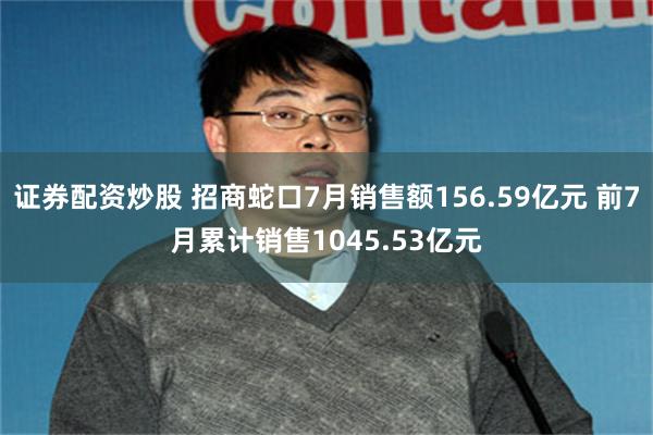 证券配资炒股 招商蛇口7月销售额156.59亿元 前7月累计销售1045.53亿元