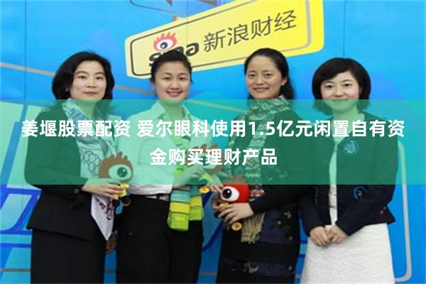 姜堰股票配资 爱尔眼科使用1.5亿元闲置自有资金购买理财产品