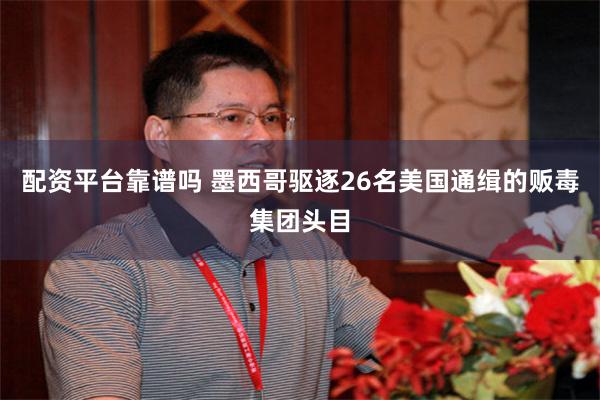 配资平台靠谱吗 墨西哥驱逐26名美国通缉的贩毒集团头目