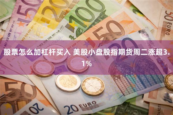 股票怎么加杠杆买入 美股小盘股指期货周二涨超3.1%