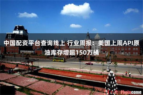 中国配资平台查询线上 行业周报：美国上周API原油库存增超150万桶