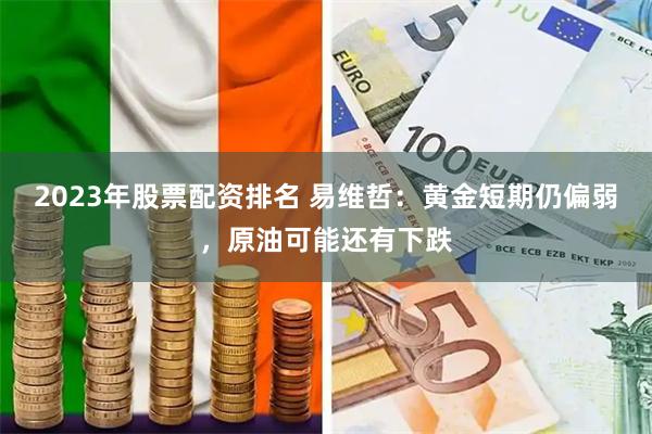 2023年股票配资排名 易维哲：黄金短期仍偏弱，原油可能还有下跌