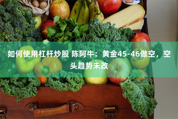 如何使用杠杆炒股 陈阿牛：黄金45-46做空，空头趋势未改