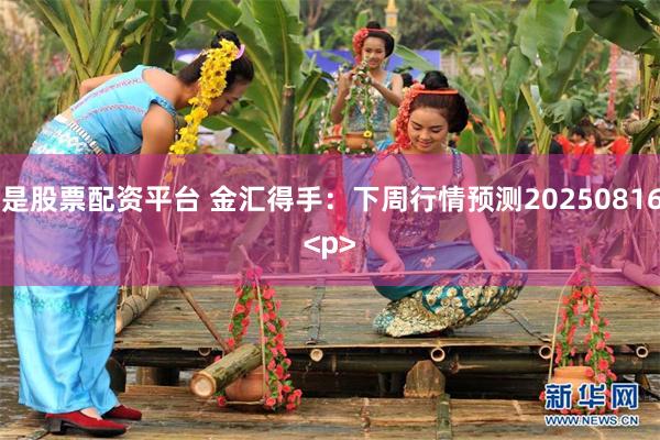 什么是股票配资平台 金汇得手:下周行情预测20250816<p>
<p>
<p>