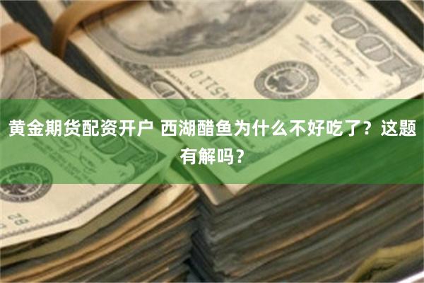 黄金期货配资开户 西湖醋鱼为什么不好吃了？这题有解吗？