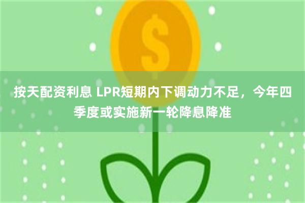 按天配资利息 LPR短期内下调动力不足,今年四季度或实施新一轮降息降准